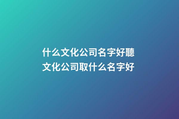 什么文化公司名字好聽 文化公司取什么名字好-第1張-公司起名-玄機派